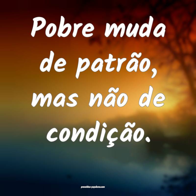 Pobre muda de patrão, mas não de condição.
...