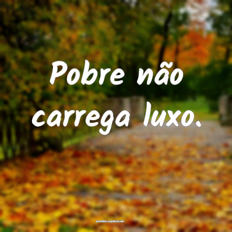 Pobre não carrega luxo.
...