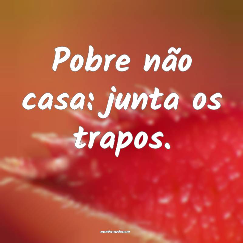 Pobre não casa: junta os trapos.
 ...
