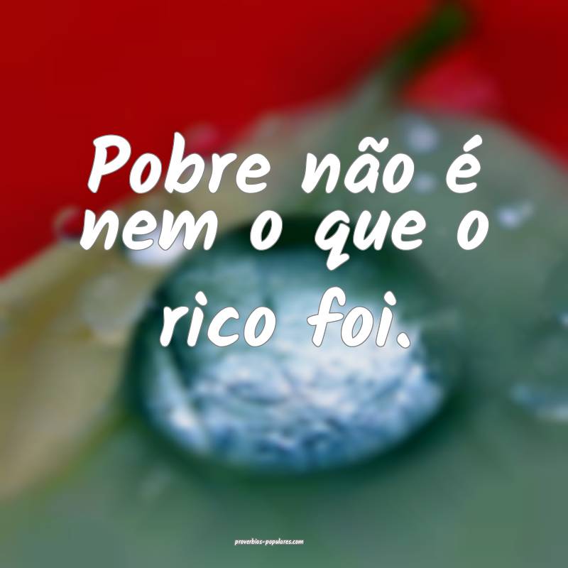 Pobre não é nem o que o rico foi.
...