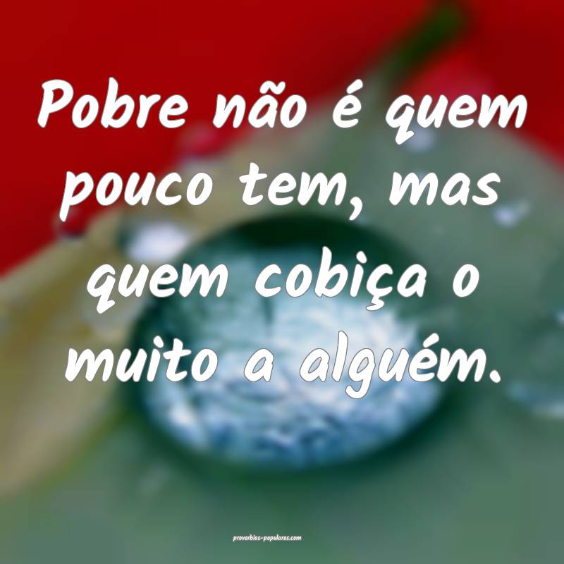 Pobre não é quem pouco tem, mas quem cobiça o muito a alguém.
...
