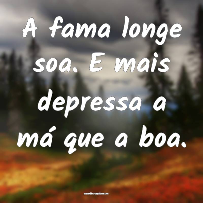 A fama longe soa. E mais depressa a má que a boa. ...