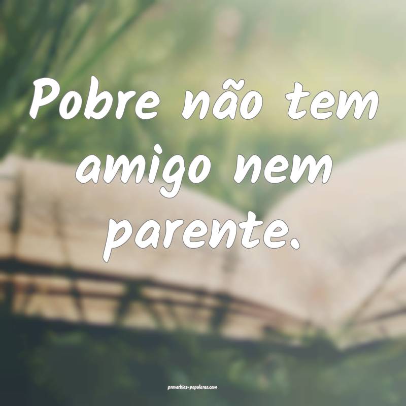 Pobre não tem amigo nem parente.
...