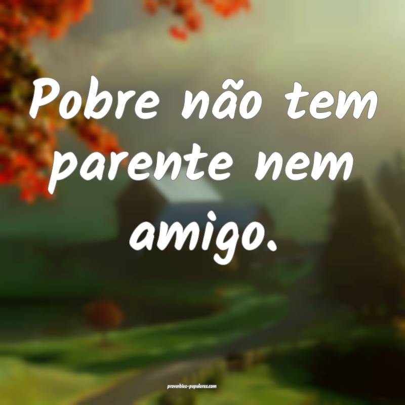 Pobre não tem parente nem amigo.
...