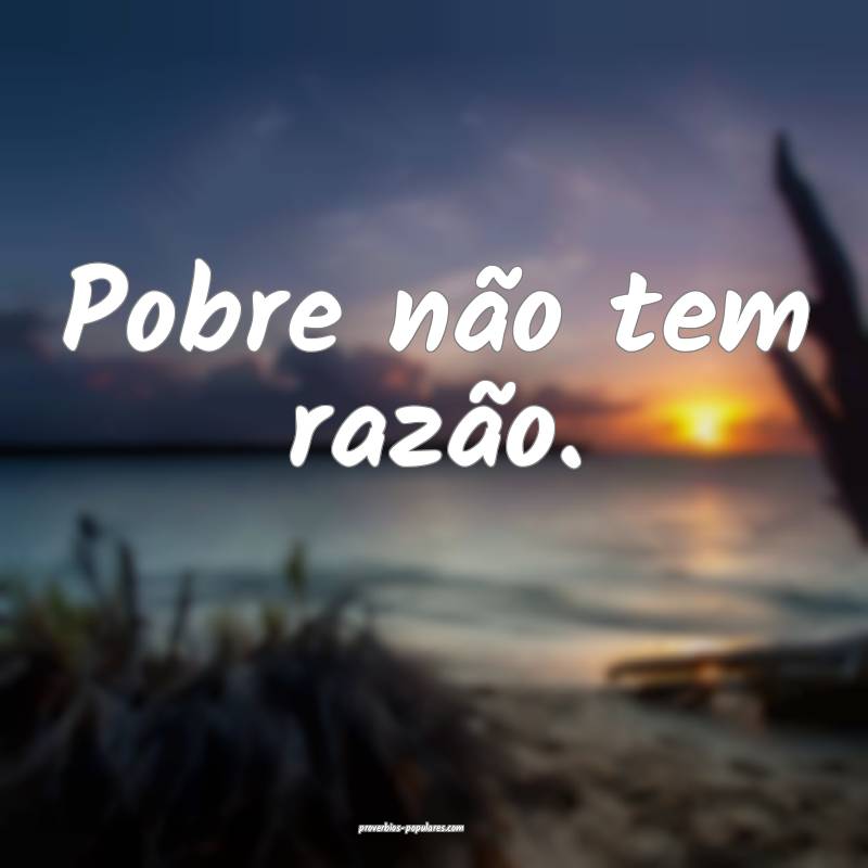 Pobre não tem razão.
 ...