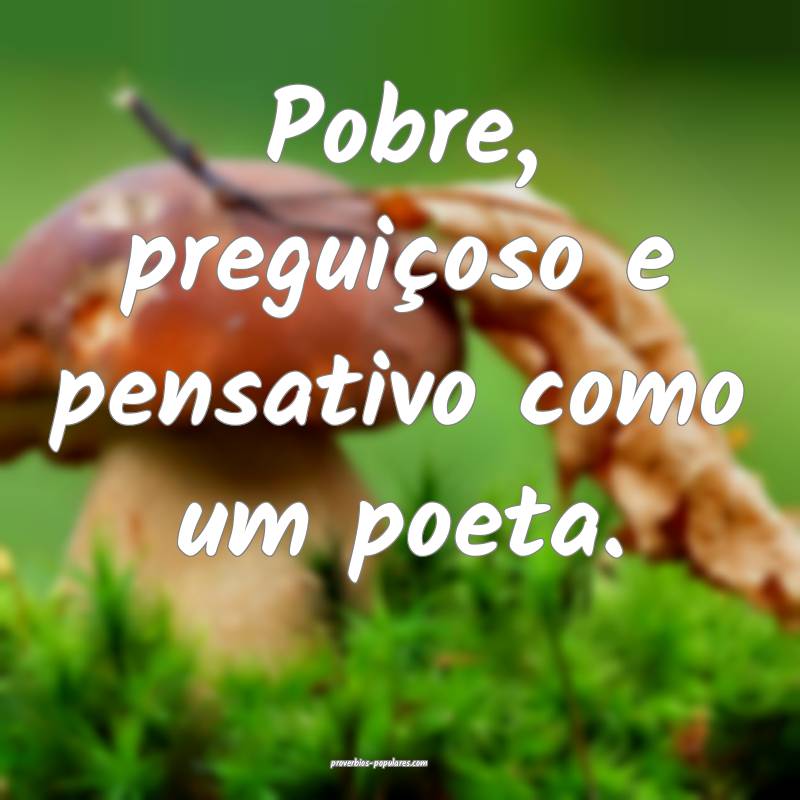 Pobre, preguiçoso e pensativo como um poeta.
...