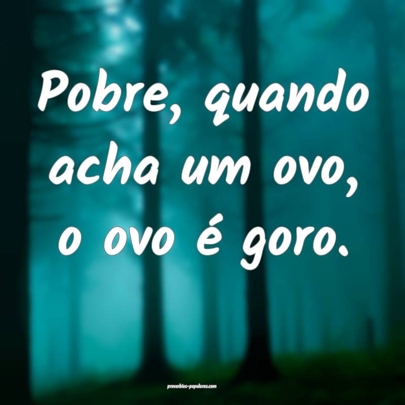 Pobre, quando acha um ovo, o ovo é goro.
...