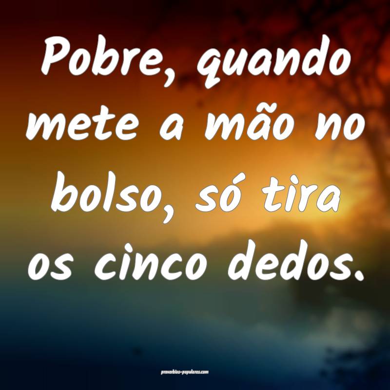 Pobre, quando mete a mão no bolso, só tira os cinco dedos.
...