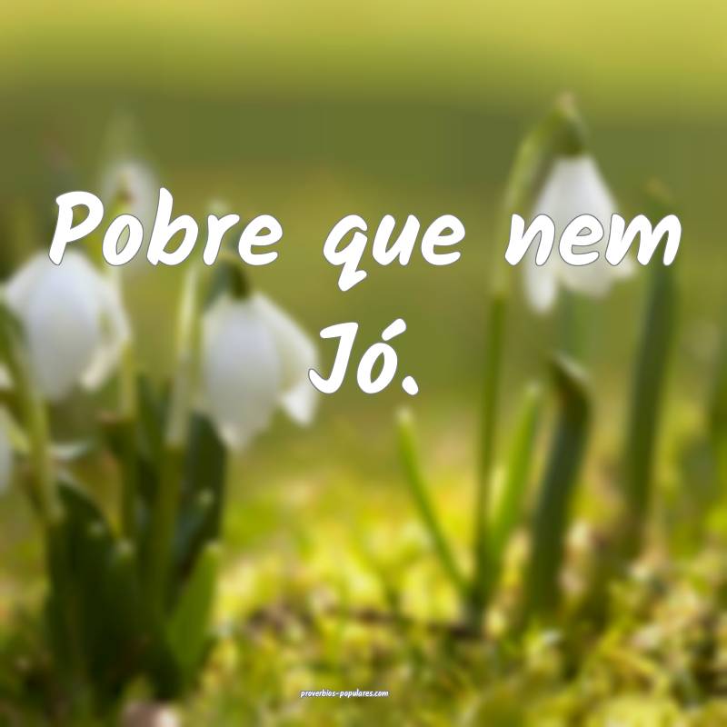 Pobre que nem Jó.
 ...