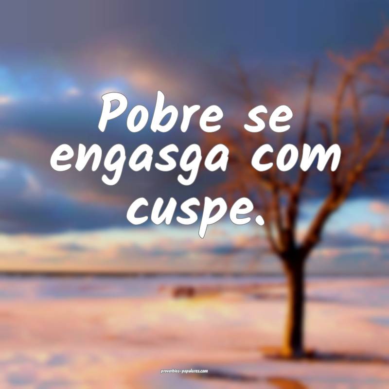 Pobre se engasga com cuspe.
 ...