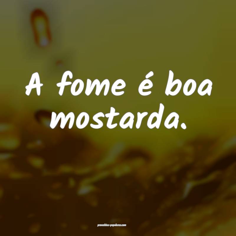 A fome é boa mostarda.
...