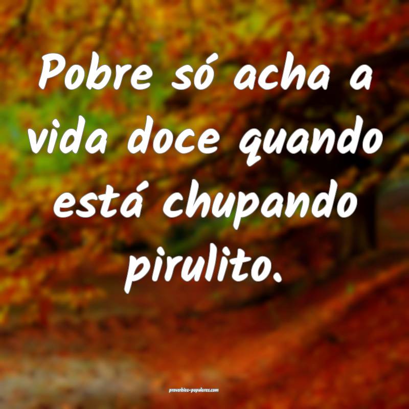 Pobre só acha a vida doce quando está chupando p ...