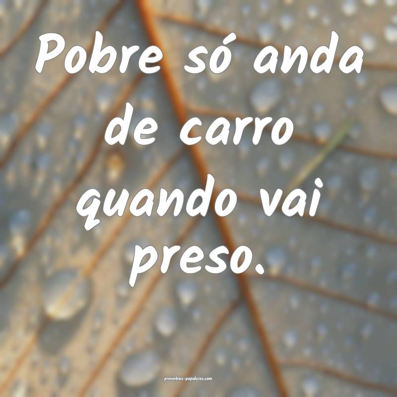 Pobre só anda de carro quando vai preso.
 ...