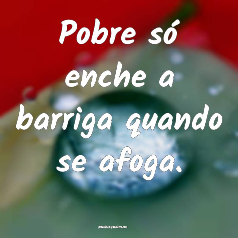 Pobre só enche a barriga quando se afoga.
...