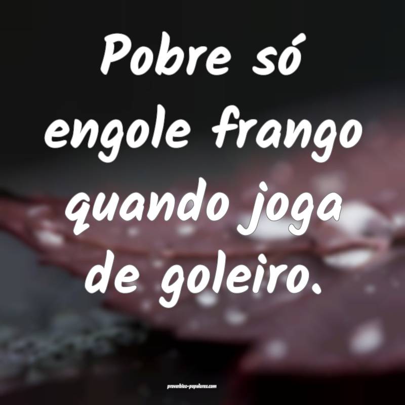 Pobre só engole frango quando joga de goleiro.
...