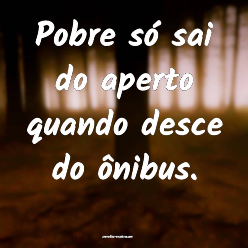 Pobre só sai do aperto quando desce do ônibus.
 ...