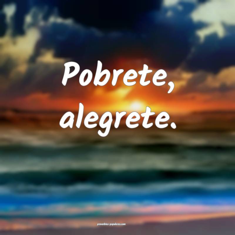 Pobrete, alegrete.
...