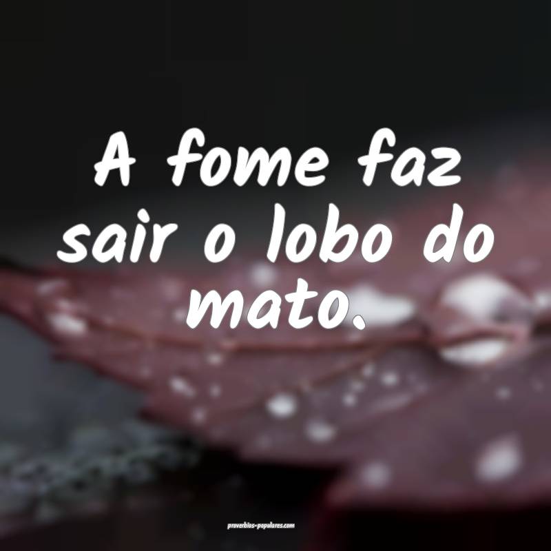 A fome faz sair o lobo do mato.
 ...