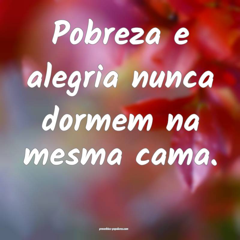 Pobreza e alegria nunca dormem na mesma cama.
 ...