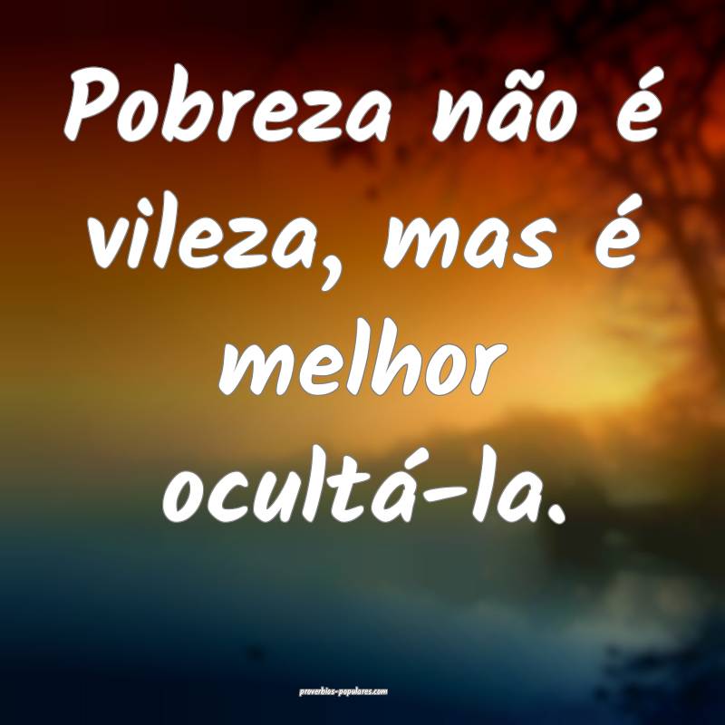Pobreza não é vileza, mas é melhor ocultá-la.
...