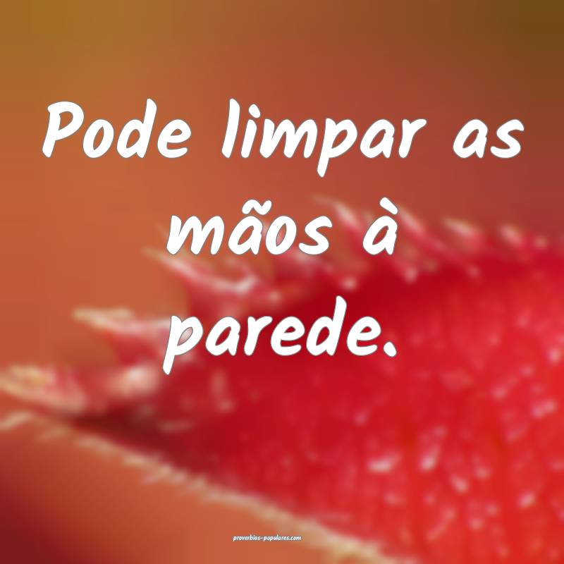 Pode limpar as mãos à parede.
 ...