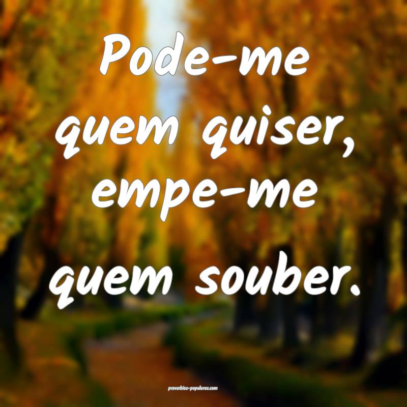 Pode-me quem quiser, empe-me quem souber.
...