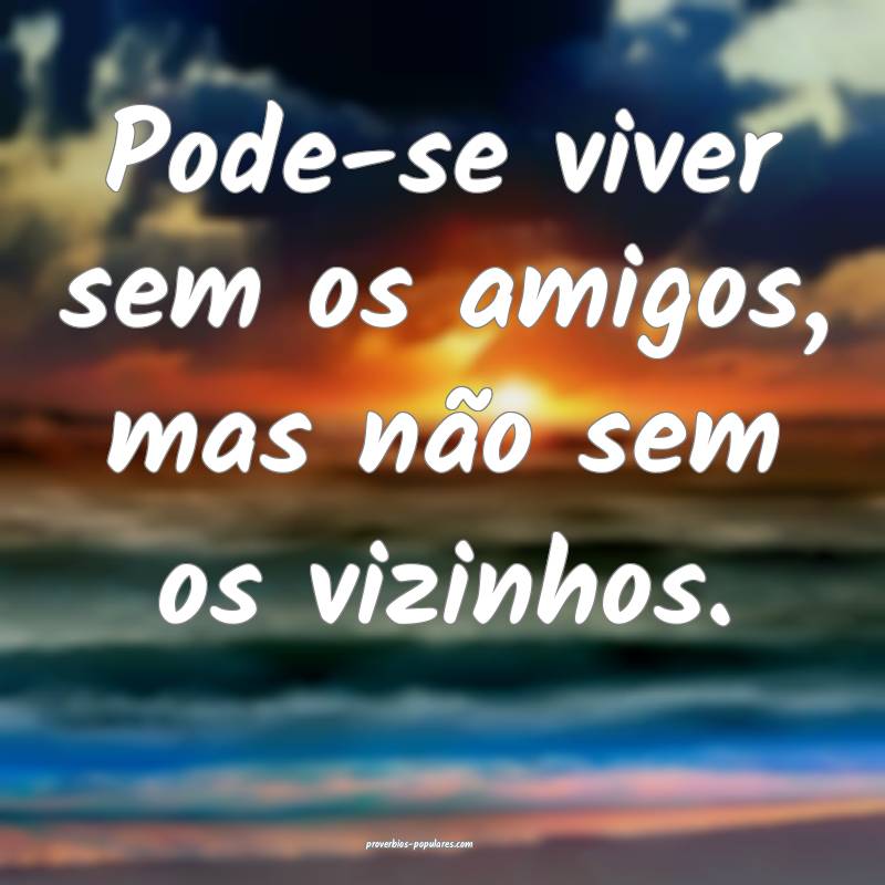 Pode-se viver sem os amigos, mas não sem os vizinhos.
...