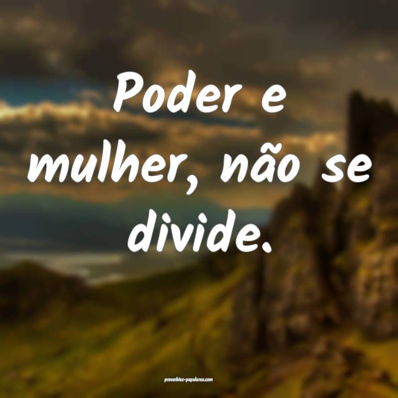 Poder e mulher, não se divide.
...