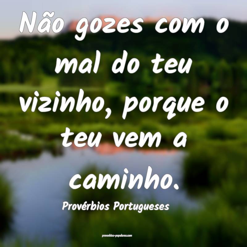 Não gozes com o mal do teu vizinho, porque o teu vem a caminho.
...