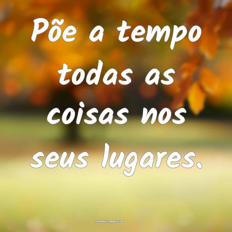 Põe a tempo todas as coisas nos seus lugares.
...