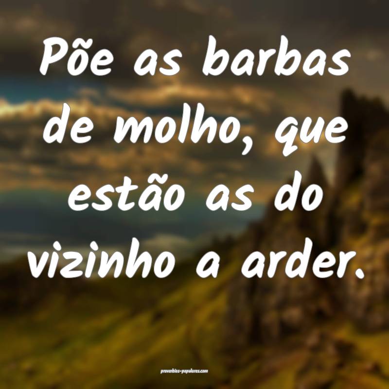Põe as barbas de molho, que estão as do vizinho a arder.
...