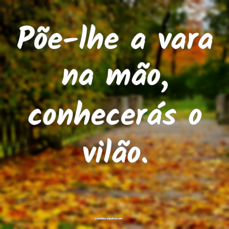 Põe-lhe a vara na mão, conhecerás o vilão.
...