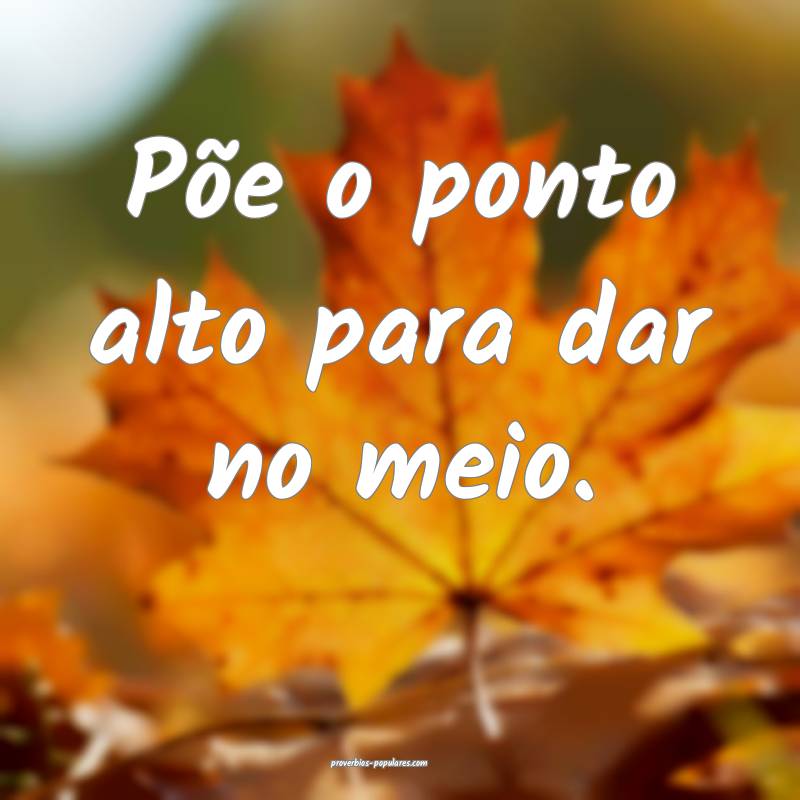 Põe o ponto alto para dar no meio.
 ...