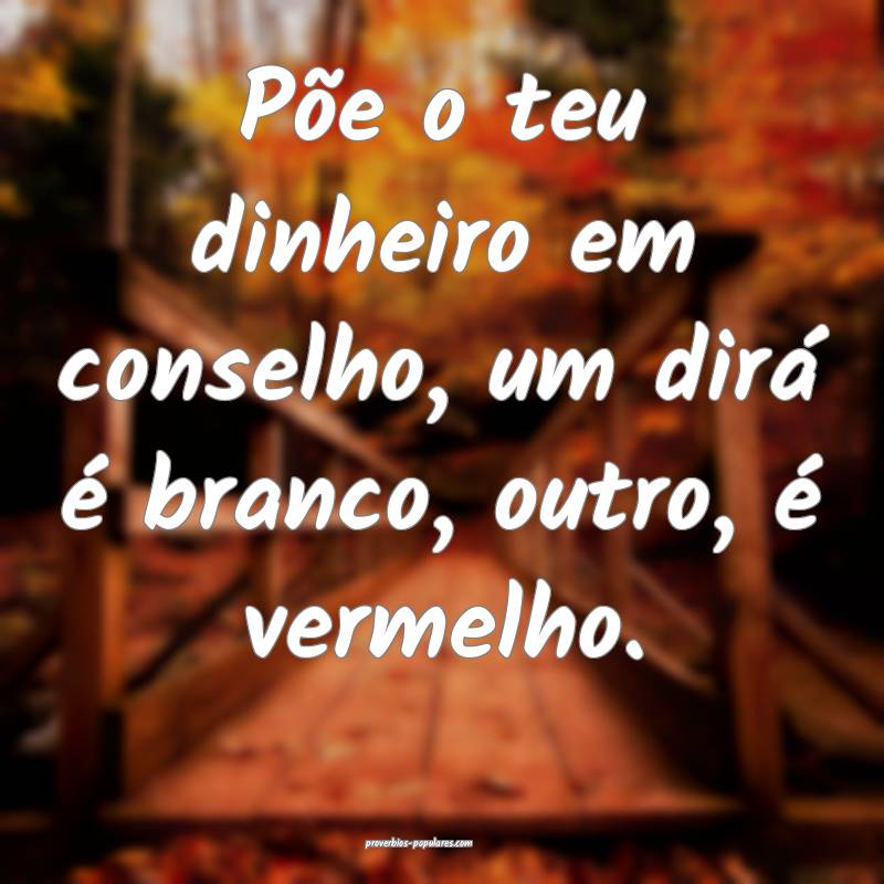 Põe o teu dinheiro em conselho, um dirá é branco, outro, é vermelh...