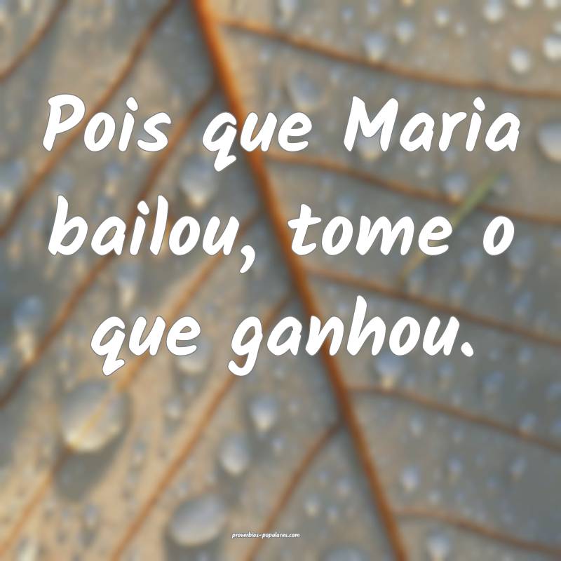 Pois que Maria bailou, tome o que ganhou.
...