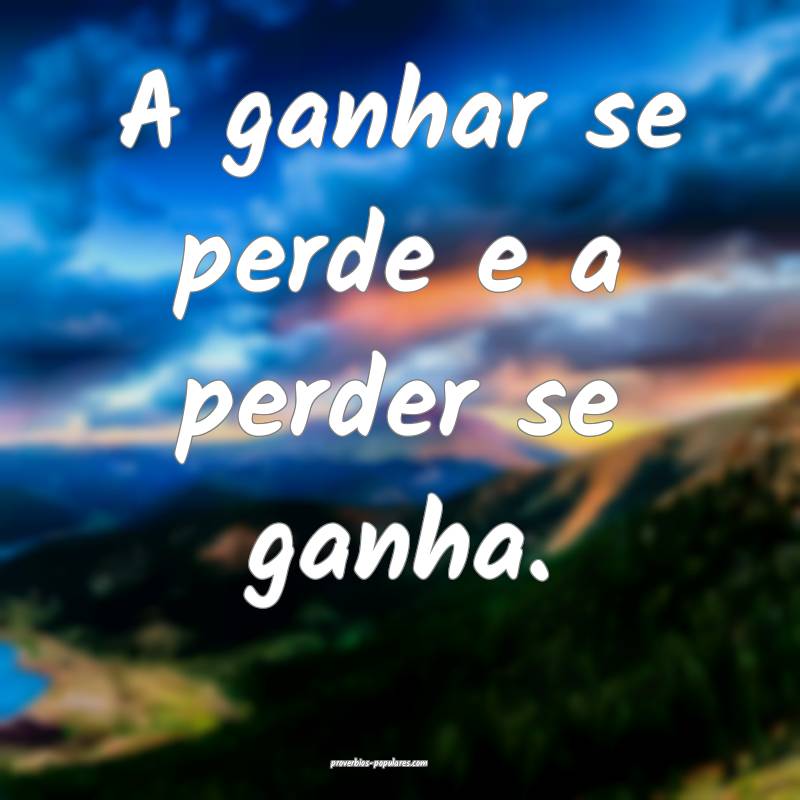 A ganhar se perde e a perder se ganha.
 ...