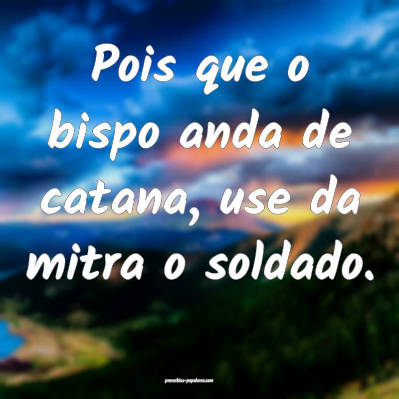 Pois que o bispo anda de catana, use da mitra o so ...