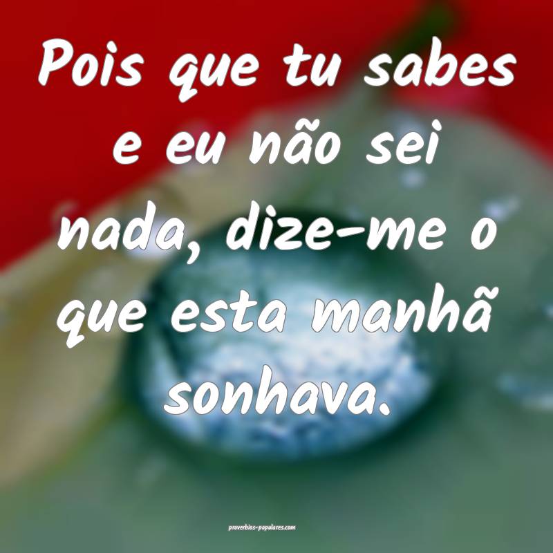 Pois que tu sabes e eu não sei nada, dize-me o que esta manhã sonhav...