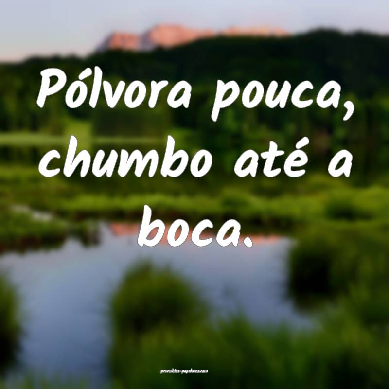 Pólvora pouca, chumbo até a boca.
...