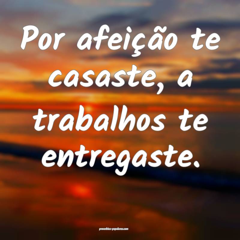 Por afeição te casaste, a trabalhos te entregaste.
...