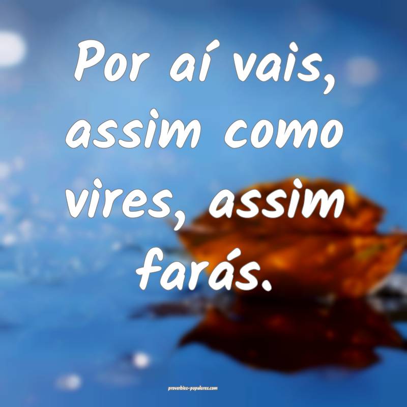 Por aí vais, assim como vires, assim farás.
...