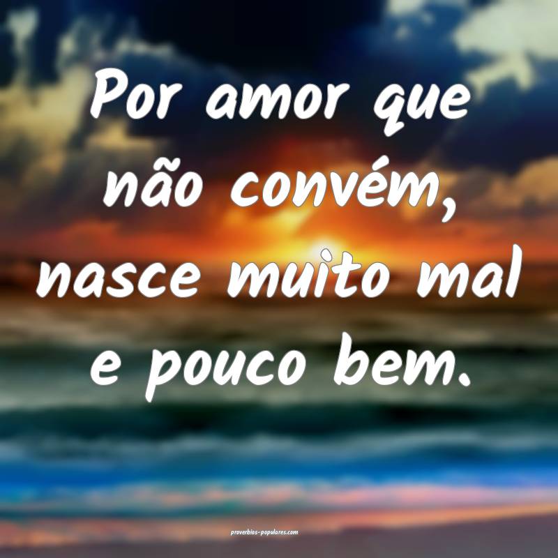 Por amor que não convém, nasce muito mal e pouco bem.
...