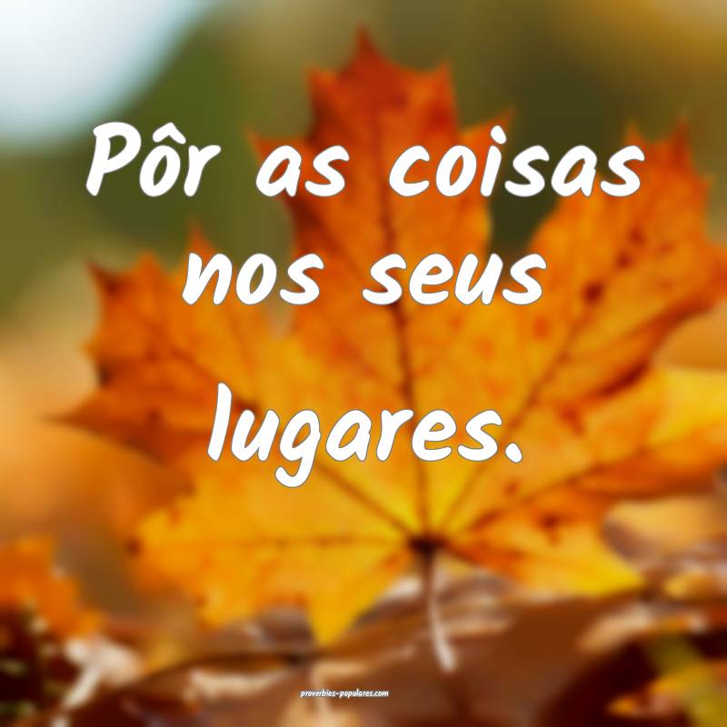 Pôr as coisas nos seus lugares.
...