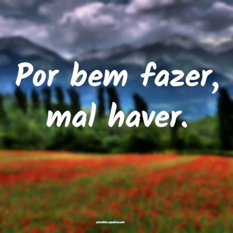 Por bem fazer, mal haver.
 ...