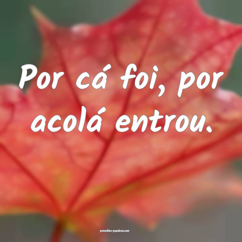 Por cá foi, por acolá entrou.
 ...