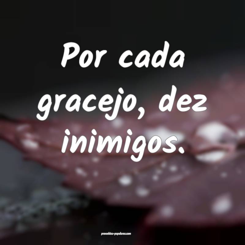 Por cada gracejo, dez inimigos.
 ...