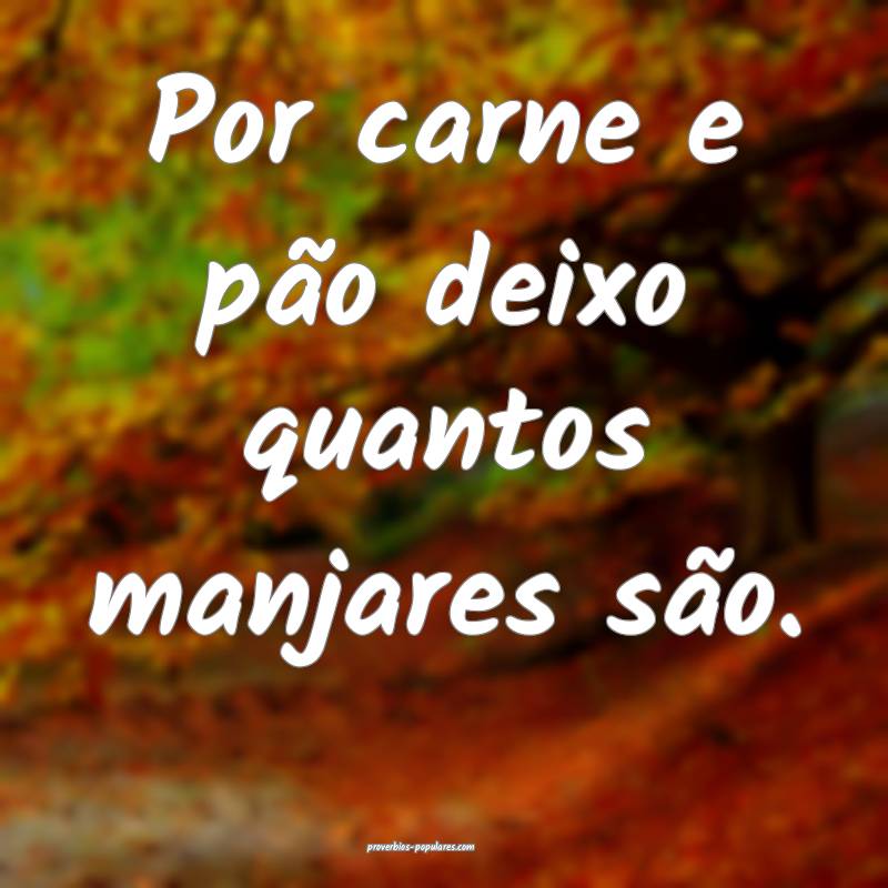 Por carne e pão deixo quantos manjares são.
 ...