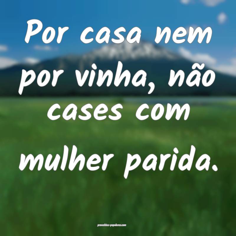 Por casa nem por vinha, não cases com mulher parida.
...