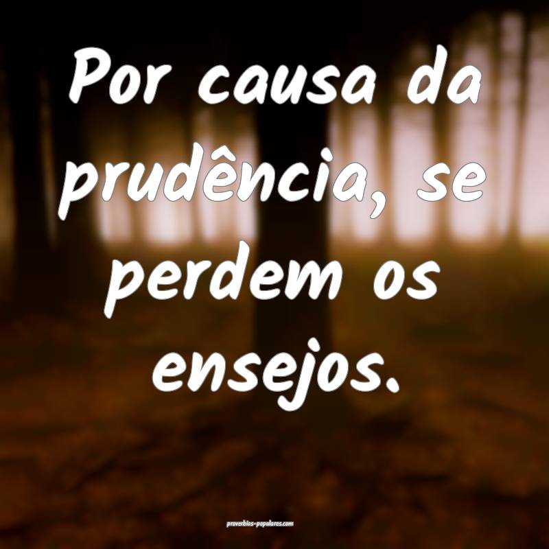 Por causa da prudência, se perdem os ensejos.
...
