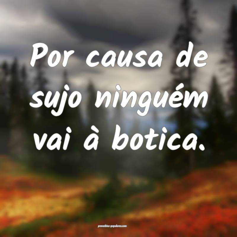 Por causa de sujo ninguém vai à botica.
 ...